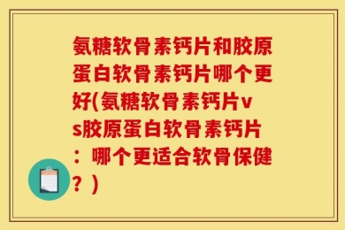 氨糖软骨素钙片和胶原蛋白软骨素钙片哪个更好(氨糖软骨素钙片vs胶原蛋白软骨素钙片：哪个更适合软骨保健？)
