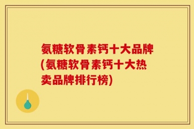 氨糖软骨素钙十大品牌(氨糖软骨素钙十大热卖品牌排行榜)