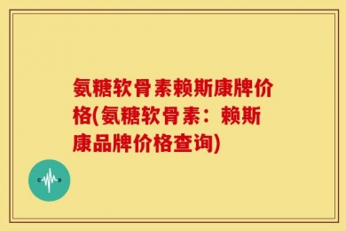 氨糖软骨素赖斯康牌价格(氨糖软骨素：赖斯康品牌价格查询)