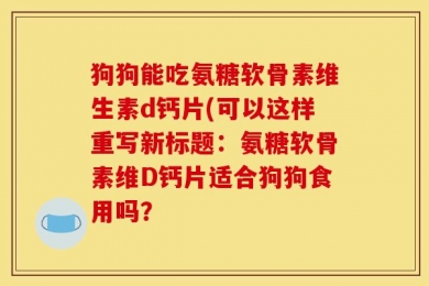 狗狗能吃氨糖软骨素维生素d钙片(可以这样重写新标题：氨糖软骨素维D钙片适合狗狗食用吗？