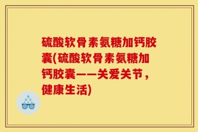 硫酸软骨素氨糖加钙胶囊(硫酸软骨素氨糖加钙胶囊——关爱关节，健康生活)