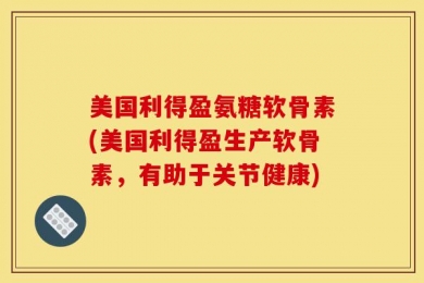 美国利得盈氨糖软骨素(美国利得盈生产软骨素，有助于关节健康)