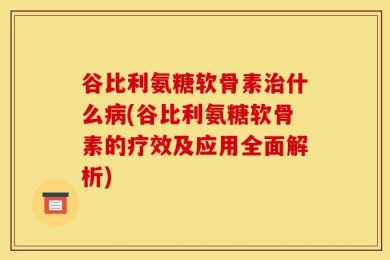 谷比利氨糖软骨素治什么病(谷比利氨糖软骨素的疗效及应用全面解析)