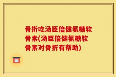 骨折吃汤臣倍健氨糖软骨素(汤臣倍健氨糖软骨素对骨折有帮助)