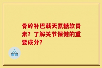 骨碎补巴戟天氨糖软骨素？了解关节保健的重要成分？