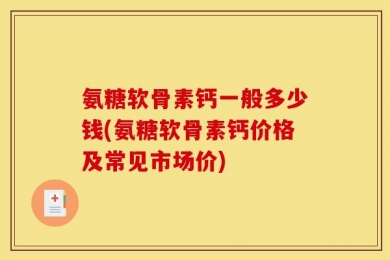 氨糖软骨素钙一般多少钱(氨糖软骨素钙价格及常见市场价)