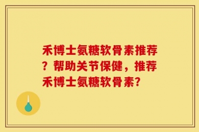禾博士氨糖软骨素推荐？帮助关节保健，推荐禾博士氨糖软骨素？
