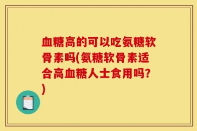 血糖高的可以吃氨糖软骨素吗(氨糖软骨素适合高血糖人士食用吗？)