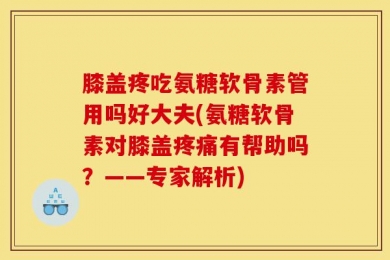 膝盖疼吃氨糖软骨素管用吗好大夫(氨糖软骨素对膝盖疼痛有帮助吗？——专家解析)