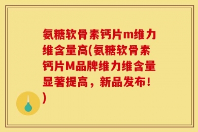 氨糖软骨素钙片m维力维含量高(氨糖软骨素钙片M品牌维力维含量显著提高，新品发布！)