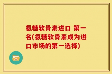 氨糖软骨素进口 第一名(氨糖软骨素成为进口市场的第一选择)