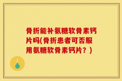 骨折能补氨糖软骨素钙片吗(骨折患者可否服用氨糖软骨素钙片？)