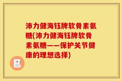 沛力健海钰牌软骨素氨糖(沛力健海钰牌软骨素氨糖——保护关节健康的理想选择)
