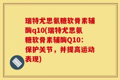 瑞特尤思氨糖软骨素辅酶q10(瑞特尤思氨糖软骨素辅酶Q10：保护关节，并提高运动表现)