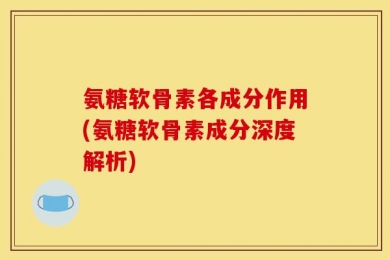 氨糖软骨素各成分作用(氨糖软骨素成分深度解析)