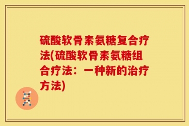 硫酸软骨素氨糖复合疗法(硫酸软骨素氨糖组合疗法：一种新的治疗方法)
