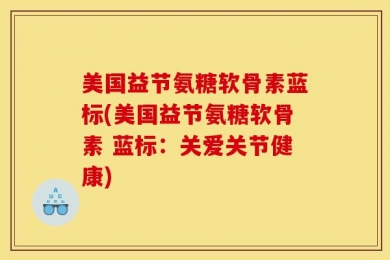 美国益节氨糖软骨素蓝标(美国益节氨糖软骨素 蓝标：关爱关节健康)