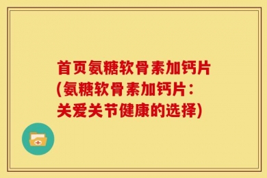 首页氨糖软骨素加钙片(氨糖软骨素加钙片：关爱关节健康的选择)