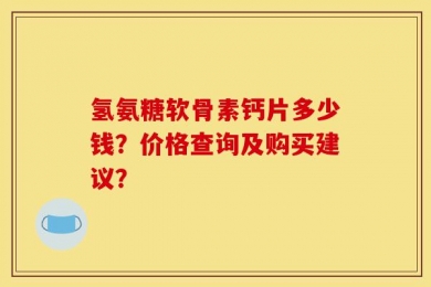 氢氨糖软骨素钙片多少钱？价格查询及购买建议？