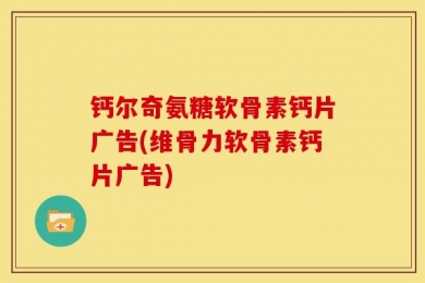 钙尔奇氨糖软骨素钙片广告(维骨力软骨素钙片广告)