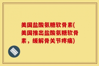 美国盐酸氨糖软骨素(美国推出盐酸氨糖软骨素，缓解骨关节疼痛)