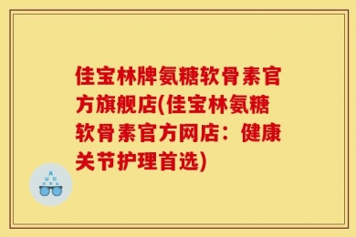 佳宝林牌氨糖软骨素官方旗舰店(佳宝林氨糖软骨素官方网店：健康关节护理首选)