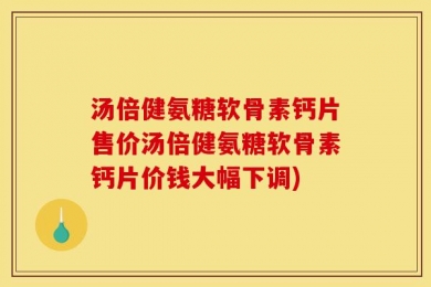 汤倍健氨糖软骨素钙片售价汤倍健氨糖软骨素钙片价钱大幅下调)