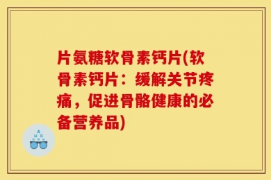 片氨糖软骨素钙片(软骨素钙片：缓解关节疼痛，促进骨骼健康的必备营养品)
