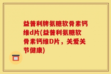益普利牌氨糖软骨素钙维d片(益普利氨糖软骨素钙维D片，关爱关节健康)