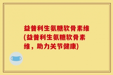 益普利生氨糖软骨素维(益普利生氨糖软骨素维，助力关节健康)