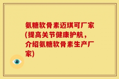 氨糖软骨素迈琪可厂家(提高关节健康护航，介绍氨糖软骨素生产厂家)