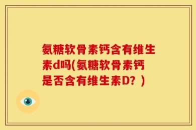 氨糖软骨素钙含有维生素d吗(氨糖软骨素钙是否含有维生素D？)