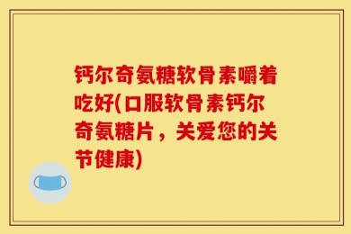 钙尔奇氨糖软骨素嚼着吃好(口服软骨素钙尔奇氨糖片，关爱您的关节健康)