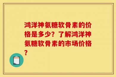 鸿洋神氨糖软骨素的价格是多少？了解鸿洋神氨糖软骨素的市场价格？