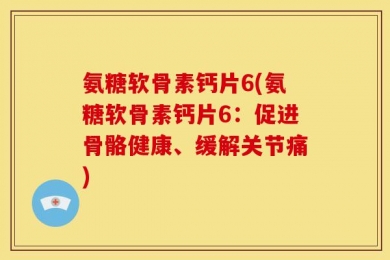 氨糖软骨素钙片6(氨糖软骨素钙片6：促进骨骼健康、缓解关节痛)