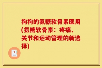 狗狗的氨糖软骨素医用(氨糖软骨素：疼痛、关节和运动管理的新选择)