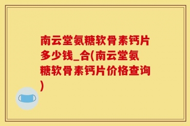 南云堂氨糖软骨素钙片多少钱_合(南云堂氨糖软骨素钙片价格查询)