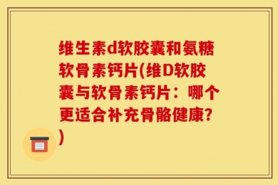 维生素d软胶囊和氨糖软骨素钙片(维D软胶囊与软骨素钙片：哪个更适合补充骨骼健康？)