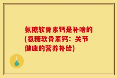 氨糖软骨素钙是补啥的(氨糖软骨素钙：关节健康的营养补给)
