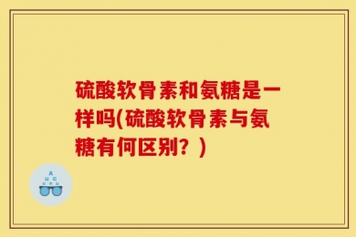 硫酸软骨素和氨糖是一样吗(硫酸软骨素与氨糖有何区别？)