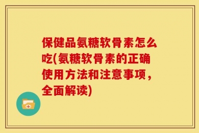 保健品氨糖软骨素怎么吃(氨糖软骨素的正确使用方法和注意事项，全面解读)