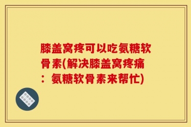 膝盖窝疼可以吃氨糖软骨素(解决膝盖窝疼痛：氨糖软骨素来帮忙)