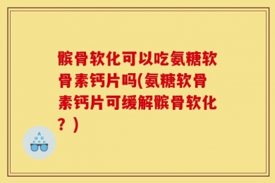 髌骨软化可以吃氨糖软骨素钙片吗(氨糖软骨素钙片可缓解髌骨软化？)