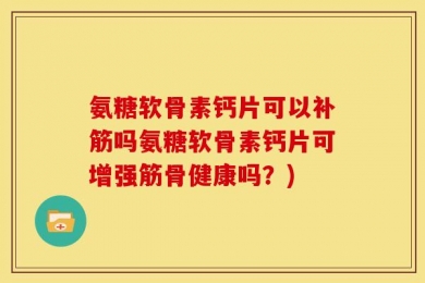 氨糖软骨素钙片可以补筋吗氨糖软骨素钙片可增强筋骨健康吗？)