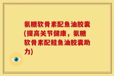 氨糖软骨素配鱼油胶囊(提高关节健康，氨糖软骨素配鲑鱼油胶囊助力)