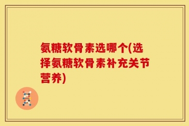 氨糖软骨素选哪个(选择氨糖软骨素补充关节营养)
