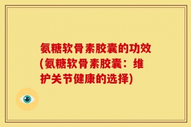 氨糖软骨素胶囊的功效(氨糖软骨素胶囊：维护关节健康的选择)