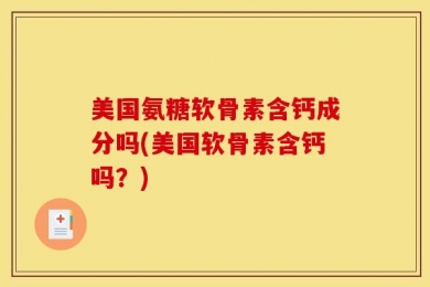 美国氨糖软骨素含钙成分吗(美国软骨素含钙吗？)