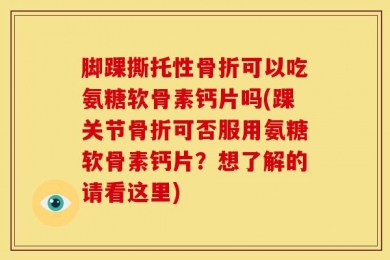 脚踝撕托性骨折可以吃氨糖软骨素钙片吗(踝关节骨折可否服用氨糖软骨素钙片？想了解的请看这里)