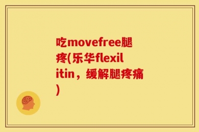 吃movefree腿疼(乐华flexilitin，缓解腿疼痛)